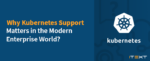 Why Kubernetes Support matters in the modern enterprise world? with the Kubernetes logo on the right side