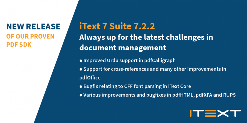 New Release of our Proven PDF SDK iText 7 Suite 7.2.2 always up for the latest challenges in document management with 4 bullets saying - improved Urdu support in pdfCalligraph, Support for cross-references and many other improvements in pdfOffice, Bugfix relating to CFF font parsing in iText Core, Various improvements and bugfixes in pdfHTML, pdfXFA and RUPS
